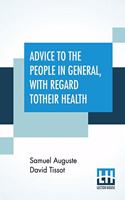 Advice To The People In General, With Regard To Their Health: But More Particularly Calculated For Those, Who, By Their Distance From Regular Physicians, Or Other Very Experienced Practitioners, Are The Most Un