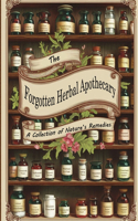 The Forgotten Herbal Apothecary; A Collection of Nature's Remedies: Reviving Ancient Wisdom for Modern Health and Wellness
