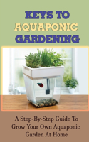 Keys To Aquaponic Gardening: A Step-By-Step Guide To Grow Your Own Aquaponic Garden At Home: How To Achieve Optimal Growing Conditions