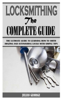 Locksmithing the Complete Guide: The Ultimate Guide To Learning How To Smith Amazing And Astonishing Locks With Simple Tips