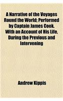 A Narrative of the Voyages Round the World; Performed by Captain James Cook. with an Account of His Life, During the Previous and Intervening