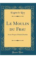 Le Moulin du Frau: Avant-Propos d'Alcide Dusolier (Classic Reprint)