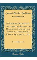 An Address Delivered at Northampton, Before the Hampshire, Hampden and Franklin, Agricultural Society, October 27, 1831 (Classic Reprint)