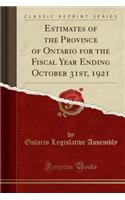 Estimates of the Province of Ontario for the Fiscal Year Ending October 31st, 1921 (Classic Reprint)