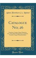 Catalogue No; 26: Furniture, Carpets, Rugs, Draperies, Etc;; The Adams Furniture Co;, Limited, Canada's Largest Homefurnishers (Classic Reprint): Furniture, Carpets, Rugs, Draperies, Etc;; The Adams Furniture Co;, Limited, Canada's Largest Homefurnishers (Classic Reprint)