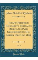 Johann Friedrich Reichardt's Vertraute Briefe Aus Paris Geschrieben in Den Jahren 1802 Und 1803, Vol. 1 (Classic Reprint)