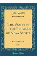 The Statutes of the Province of Nova Scotia, Vol. 4 (Classic Reprint)