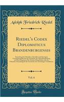 Riedel's Codex Diplomaticus Brandenburgensis, Vol. 6: Sammlung der Urkunden, Chroniken und Sonstigen Geschichtsquellen für die Geschichte der Mark Brandenburg und Ihrer Regenten; Des Zweiten Haupttheiles oder der Urkunden-Sammlung für die Geschicht