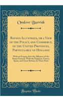 Batavia Illustrata, or a View of the Policy, and Commerce, of the United Provinces, Particularly of Holland: With an Enquiry Into the Alliances of the States General, with the Emperor, France, Spain, and Great Britain; In Three Parts (Classic Repri