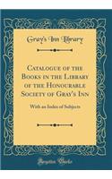 Catalogue of the Books in the Library of the Honourable Society of Gray's Inn: With an Index of Subjects (Classic Reprint)