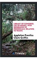 Library of Congress. List of Books, with References to Periodicals. Relating to Trusts