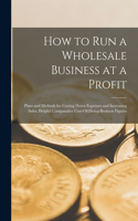 How to Run a Wholesale Business at a Profit: Plans and Methods for Cutting Down Expenses and Increasing Sales, Helpful Comparative Cost-Of-Doing-Business Figures