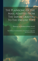 The Plainsong Of The Mass, Adapted From The Sarum Gradual To The English Text: The Ordinary, Containing Kyrie, Creed, Sanctus, Agnus Dei And Gloria In Excelsis