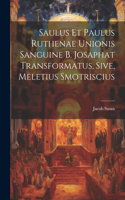 Saulus et Paulus Ruthenae Unionis Sanguine B. Josaphat Transformatus, Sive, Meletius Smotriscius