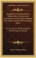 Handbook Of Ancient Roman Marbles Or, A History And Description Of All Ancient Columns And Surface Marbles Still Existing In Rome: With A List Of The Buildings In Which They Are Found