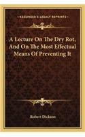 Lecture on the Dry Rot, and on the Most Effectual Means of Preventing It