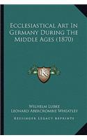 Ecclesiastical Art in Germany During the Middle Ages (1870)