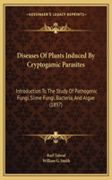 Diseases Of Plants Induced By Cryptogamic Parasites: Introduction To The Study Of Pathogenic Fungi, Slime Fungi, Bacteria, And Algae (1897)