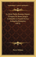 Droit Public Romain Depuis L'Origine De Rome Jusqu'a Constantin Le Grand Ou Les Antiquites Romaines (1872)