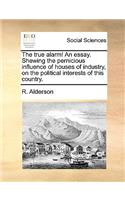 The True Alarm! an Essay. Shewing the Pernicious Influence of Houses of Industry, on the Political Interests of This Country.