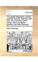 The Gentle Shepherd: A Scots Pastoral Comedy. Adorned with Cuts, the Overtures to the Songs, and a Complete Glossary. by Allan Ramsay.