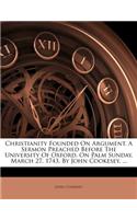 Christianity Founded on Argument. a Sermon Preached Before the University of Oxford, on Palm Sunday, March 27, 1743, by John Cookesey, ...