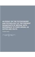 An Essay on the Physiognomy and Physiology of the Present Inhabitants of Britain, with Reference to Their Origin, as Goths and Celts