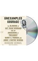 Unexampled Courage: The Blinding of Sgt. Isaac Woodard and the Awakening of President Harry S. Truman and Judge J. Waties Waring