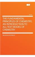 The Fundamental Principles of Chemistry, an Introduction to All Text-Books of Chemistry