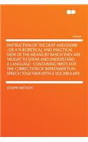 Instruction of the Deaf and Dumb: Or a Theoretical and Practical View of the Means by Which They Are Taught to Speak and Understand a Language: Containing Hints for the Correction of
