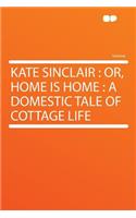 Kate Sinclair: Or, Home Is Home: A Domestic Tale of Cottage Life