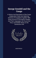 George Grenfell and the Congo: A History And Description of the Congo Independent State And Adjoining Districts of Congoland Together With Some Account of the Native Peoples And T