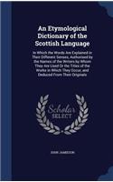 Etymological Dictionary of the Scottish Language: In Which the Words Are Explained in Their Different Senses, Authorised by the Names of the Writers by Whom They Are Used Or the Titles of the Works (English)