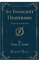 An Innocent Desperado: A Comedy in Three Acts (Classic Reprint)