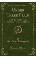 Under Three Flags: With the Red Cross in Belgium, France and Serbia (Classic Reprint)