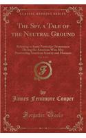 The Spy, a Tale of the Neutral Ground, Vol. 1 of 3: Referring to Some Particular Occurrences During the American War; Also Pourtraying American Scenery and Manners (Classic Reprint)