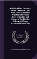 Pilgrim Alden; the Story of the Life of the First John Alden in America With the Interwoven Story of the Life and Doings of the Pilgrim Colony and Some Account of Later Alden