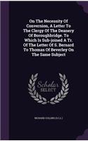 On The Necessity Of Conversion, A Letter To The Clergy Of The Deanery Of Boroughbridge. To Which Is Sub-joined A Tr. Of The Letter Of S. Bernard To Thomas Of Beverley On The Same Subject