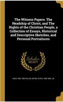The Witness Papers. The Headship of Christ, and The Rights of the Christian People, a Collection of Essays, Historical and Descriptive Sketches, and Personal Portraitures