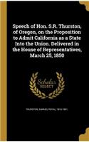 Speech of Hon. S.R. Thurston, of Oregon, on the Proposition to Admit California as a State Into the Union. Delivered in the House of Representatives, March 25, 1850