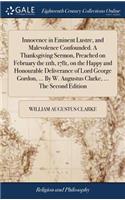 Innocence in Eminent Lustre, and Malevolence Confounded. A Thanksgiving Sermon, Preached on February the 11th, 1781, on the Happy and Honourable Deliverance of Lord George Gordon, ... By W. Augustus Clarke, ... The Second Edition