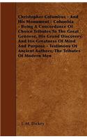 Christopher Columbus - And His Monument - Columbia - Being a Concordance of Choice Tributes to the Great Genoese, His Grand Discovery, and His Greatness of Mind and Purpose - Testimony of Ancient Authors, the Tributes of Modern Men