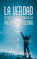 Verdad Detrás De La Máscara De La Falsa Espiritulidad: Las Prácticas De La Mente Y El Corazón De Algunos De Líderes De La Iglesia Cristiana Evangélica Contemporánea