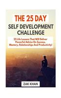 The 25 Day Self Development Challenge: 25 Life Lessons That Will Deliver Powerful Advice On Success, Mastery, Relationships And Productivity!