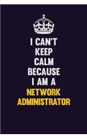 I can't Keep Calm Because I Am A Network Administrator