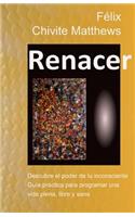 Renacer: Descubre el poder de tu inconsciente: Guía práctica para programar una vida plena, libre, y sana