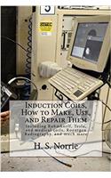 Induction Coils, How to Make, Use, and Repair Them: Including Ruhmkorff, Tesla, and Medical Coils, Roentgen Radiography, and Much More