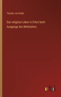 religiöse Leben in Erfurt beim Ausgange des Mittelalters