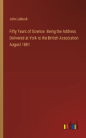 Fifty Years of Science. Being the Address Delivered at York to the British Association August 1881