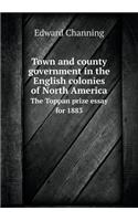 Town and County Government in the English Colonies of North America the Toppan Prize Essay for 1883